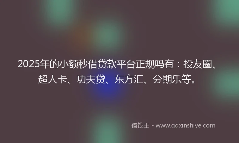 2025年的小额秒借贷款平台正规吗有：投友圈、超人卡、功夫贷、东方汇、分期乐等。