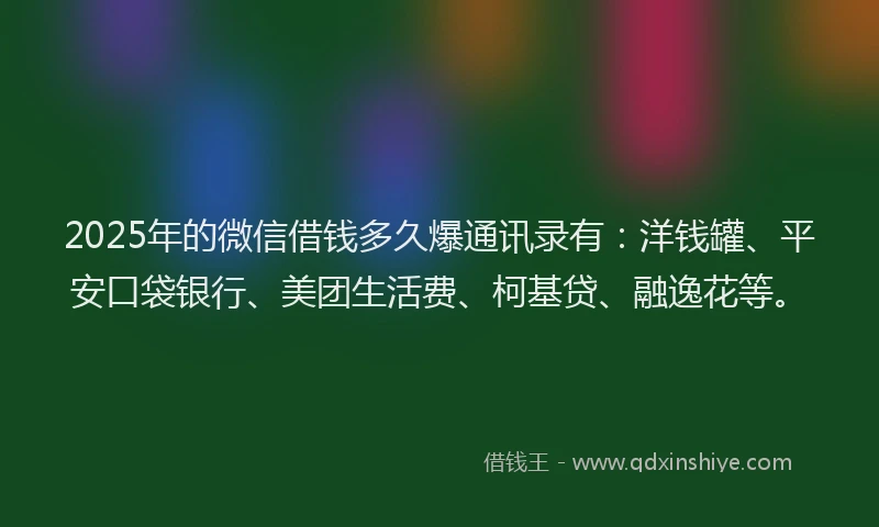 2025年的微信借钱多久爆通讯录有：洋钱罐、平安口袋银行、美团生活费、柯基贷、融逸花等。