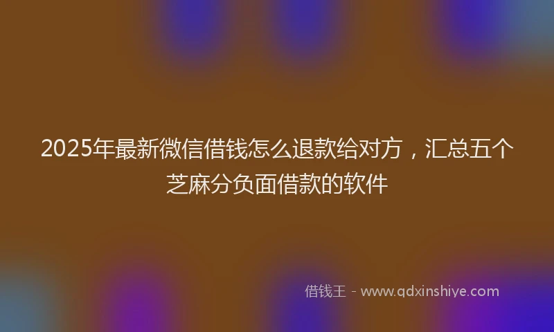 2025年最新微信借钱怎么退款给对方，汇总五个芝麻分负面借款的软件