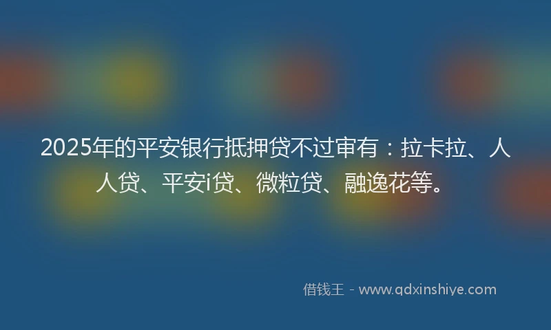 2025年的平安银行抵押贷不过审有：拉卡拉、人人贷、平安i贷、微粒贷、融逸花等。