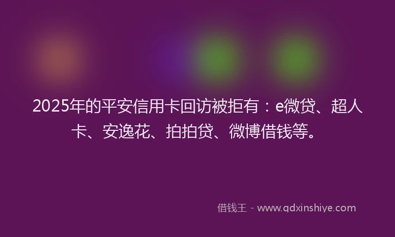 2025年的平安信用卡回访被拒有：e微贷、超人卡、安逸花、拍拍贷、微博借钱等。