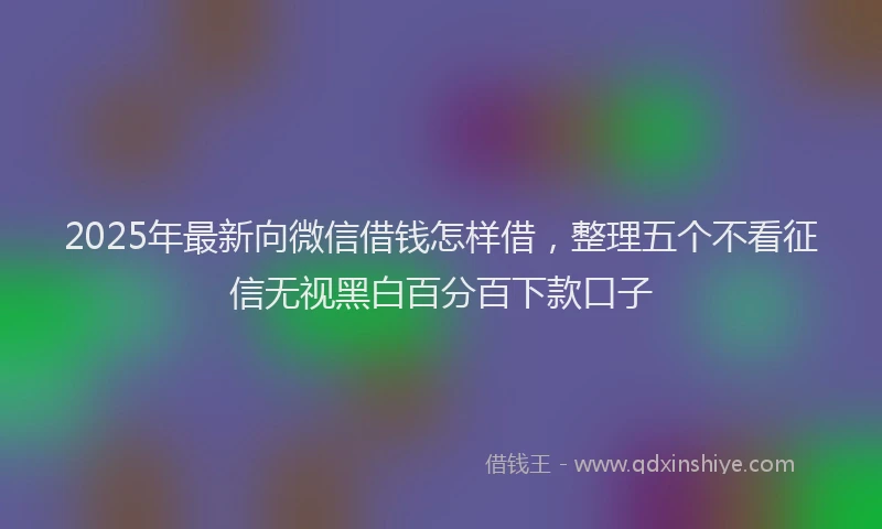 2025年最新向微信借钱怎样借，整理五个不看征信无视黑白百分百下款口子
