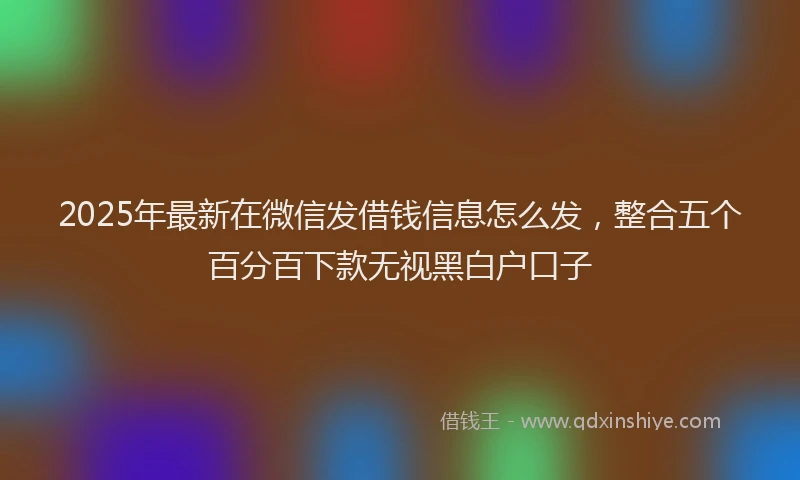 2025年最新在微信发借钱信息怎么发，整合五个百分百下款无视黑白户口子