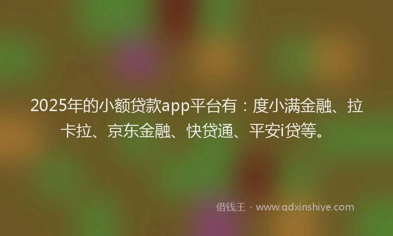 2025年的小额贷款app平台有：度小满金融、拉卡拉、京东金融、快贷通、平安i贷等。