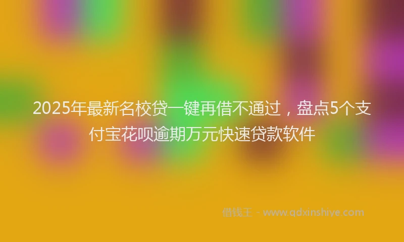 2025年最新名校贷一键再借不通过，盘点5个支付宝花呗逾期万元快速贷款软件