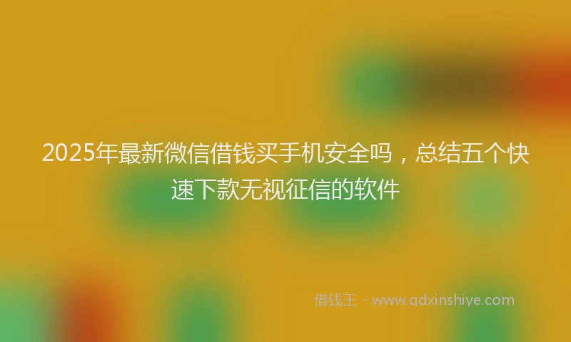 2025年最新微信借钱买手机安全吗，总结五个快速下款无视征信的软件