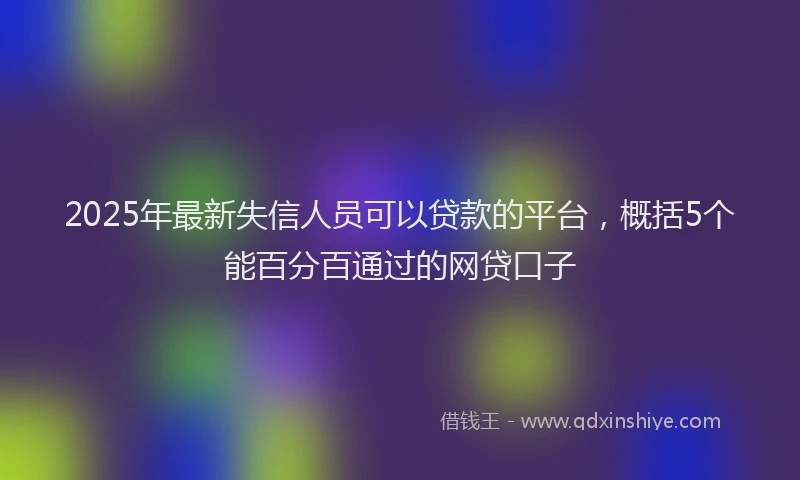 2025年最新失信人员可以贷款的平台，概括5个能百分百通过的网贷口子