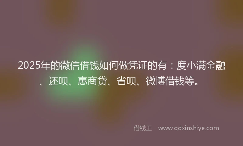 2025年的微信借钱如何做凭证的有：度小满金融、还呗、惠商贷、省呗、微博借钱等。