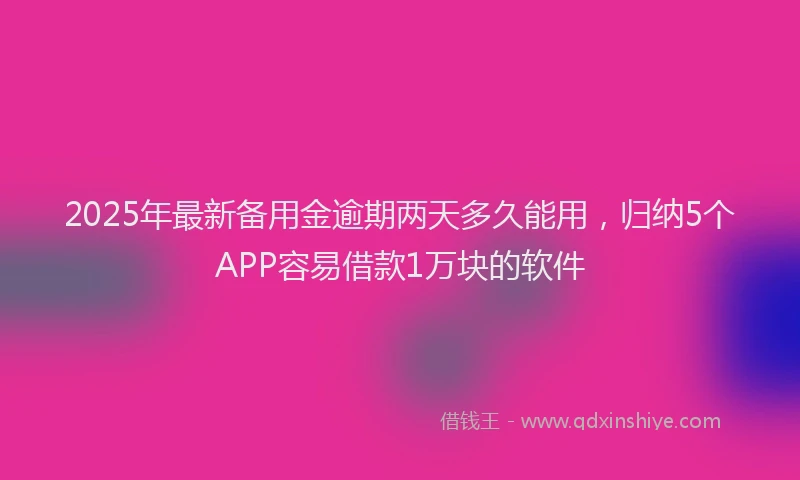 2025年最新备用金逾期两天多久能用，归纳5个APP容易借款1万块的软件