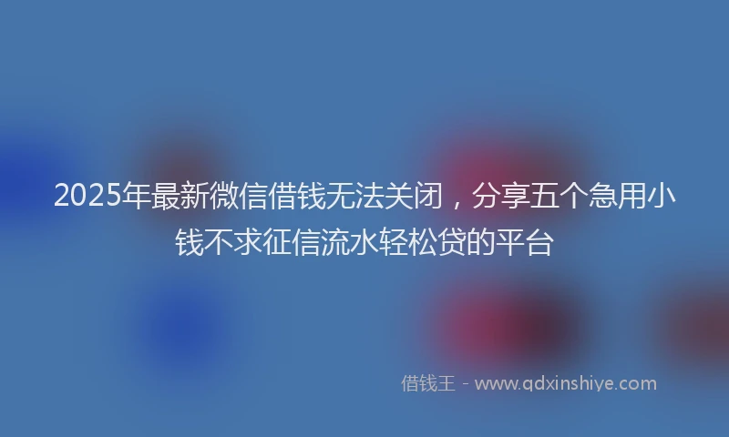 2025年最新微信借钱无法关闭，分享五个急用小钱不求征信流水轻松贷的平台