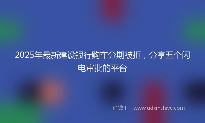 2025年最新建设银行购车分期被拒，分享五个闪电审批的平台