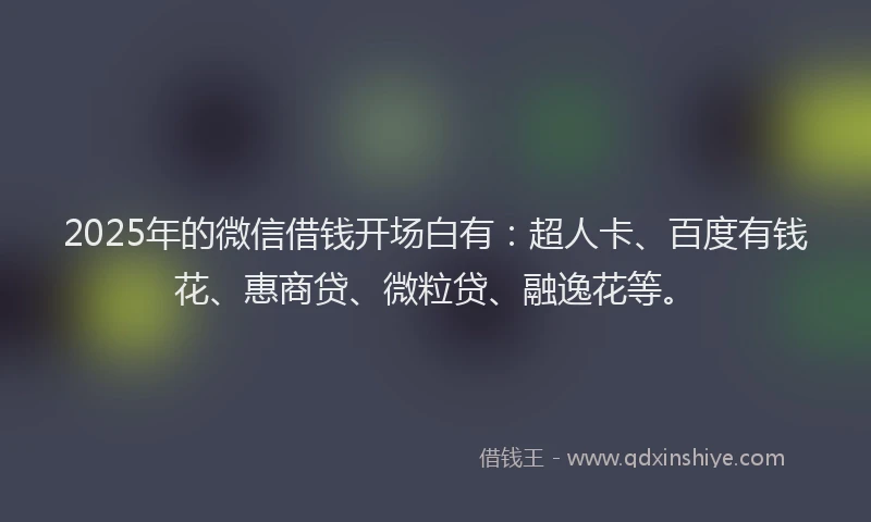 2025年的微信借钱开场白有：超人卡、百度有钱花、惠商贷、微粒贷、融逸花等。