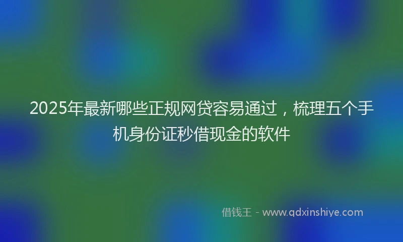 2025年最新哪些正规网贷容易通过，梳理五个手机身份证秒借现金的软件