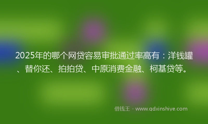 2025年的哪个网贷容易审批通过率高有：洋钱罐、替你还、拍拍贷、中原消费金融、柯基贷等。