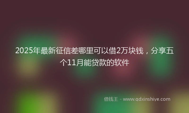2025年最新征信差哪里可以借2万块钱，分享五个11月能贷款的软件