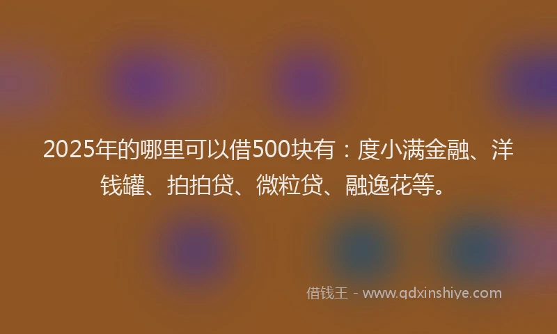 2025年的哪里可以借500块有：度小满金融、洋钱罐、拍拍贷、微粒贷、融逸花等。