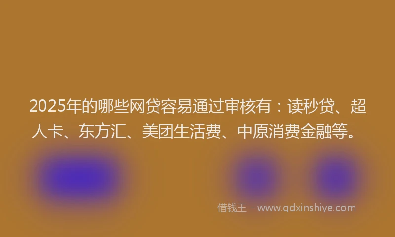 2025年的哪些网贷容易通过审核有：读秒贷、超人卡、东方汇、美团生活费、中原消费金融等。
