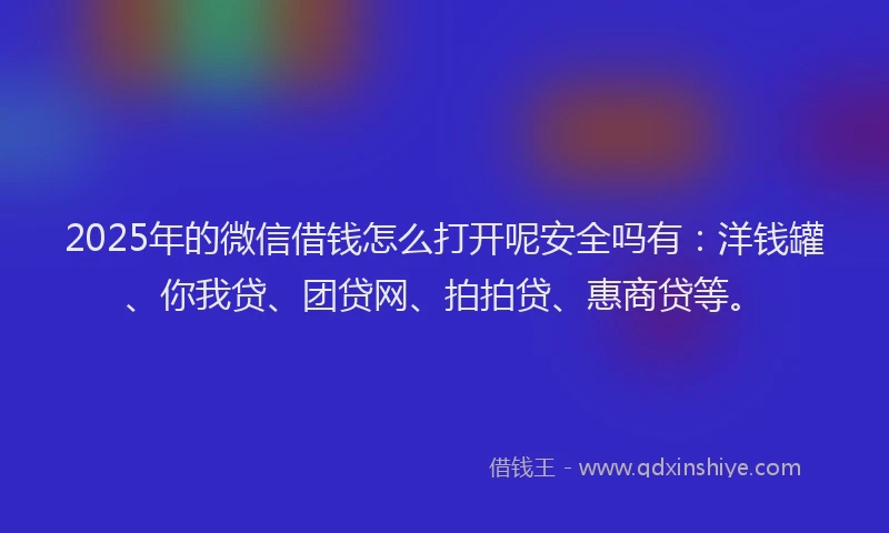 2025年的微信借钱怎么打开呢安全吗有：洋钱罐、你我贷、团贷网、拍拍贷、惠商贷等。