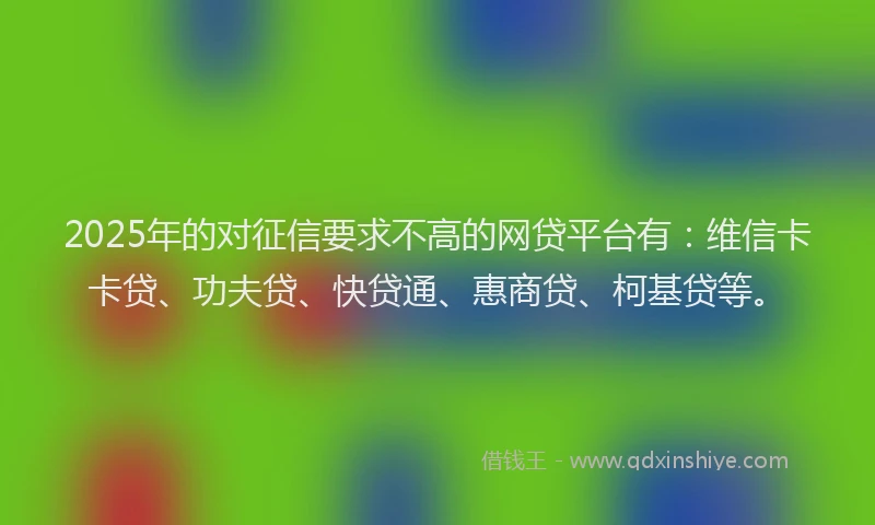 2025年的对征信要求不高的网贷平台有：维信卡卡贷、功夫贷、快贷通、惠商贷、柯基贷等。