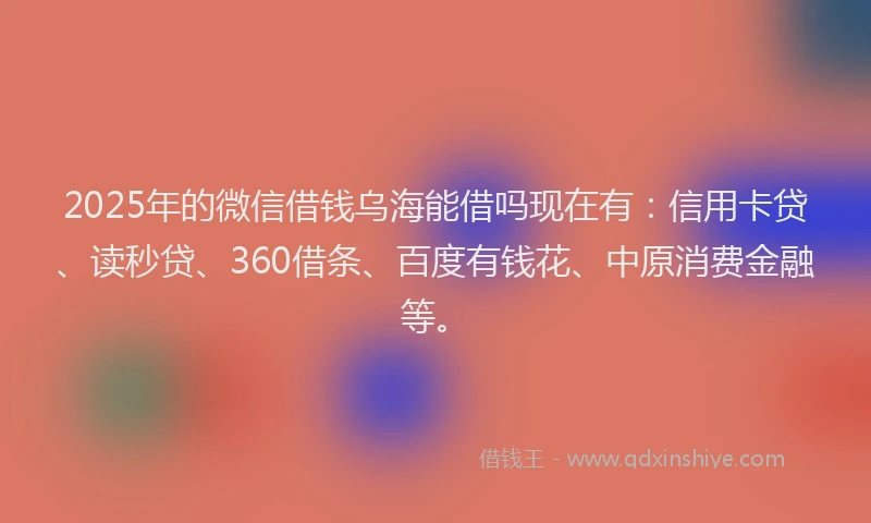 2025年的微信借钱乌海能借吗现在有：信用卡贷、读秒贷、360借条、百度有钱花、中原消费金融等。