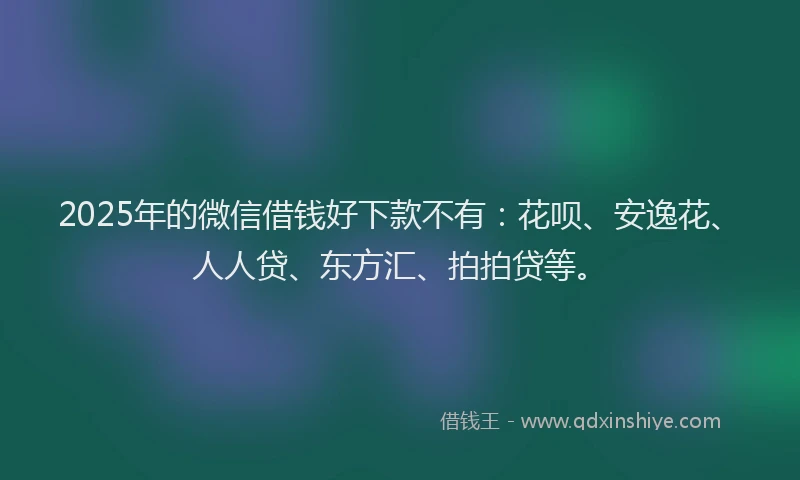 2025年的微信借钱好下款不有：花呗、安逸花、人人贷、东方汇、拍拍贷等。