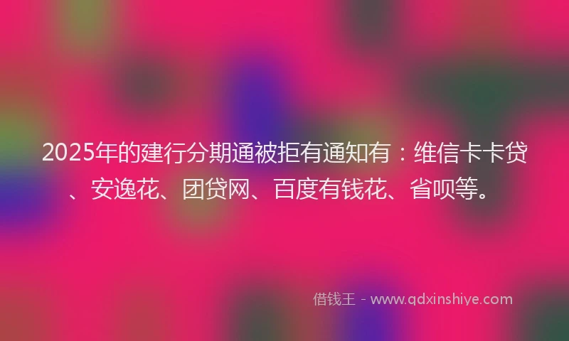 2025年的建行分期通被拒有通知有：维信卡卡贷、安逸花、团贷网、百度有钱花、省呗等。