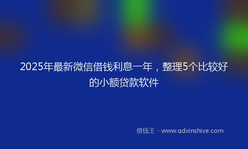 2025年最新微信借钱利息一年，整理5个比较好的小额贷款软件