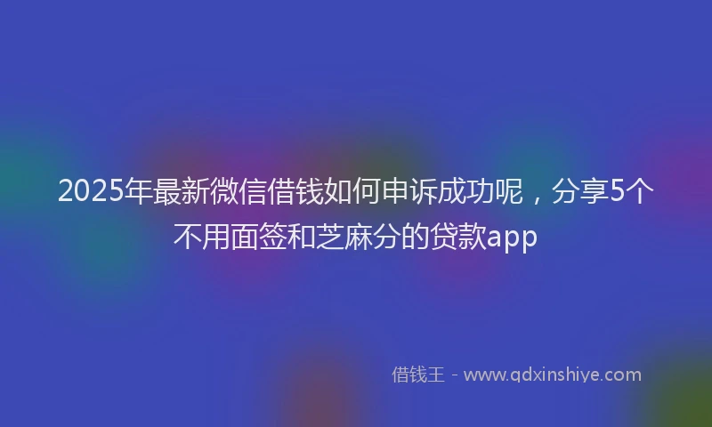 2025年最新微信借钱如何申诉成功呢，分享5个不用面签和芝麻分的贷款app