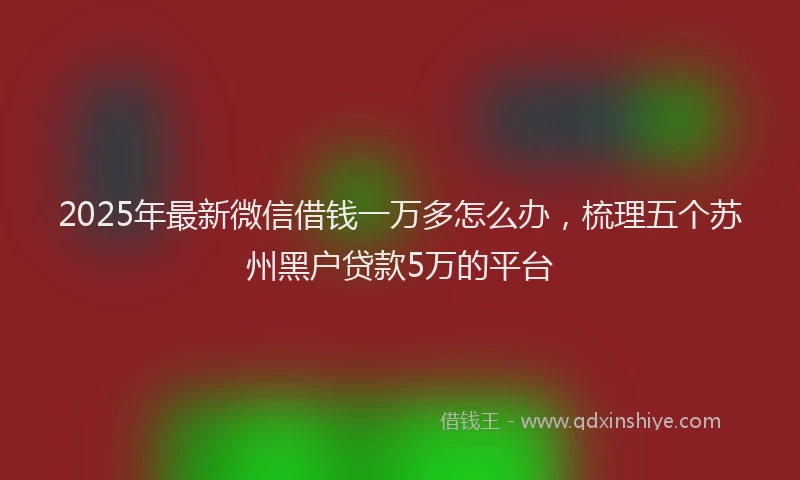 2025年最新微信借钱一万多怎么办，梳理五个苏州黑户贷款5万的平台