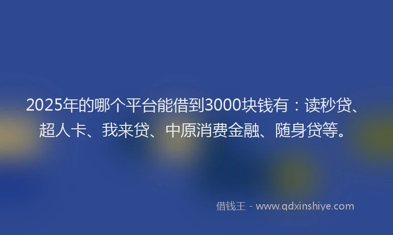 2025年的哪个平台能借到3000块钱有：读秒贷、超人卡、我来贷、中原消费金融、随身贷等。