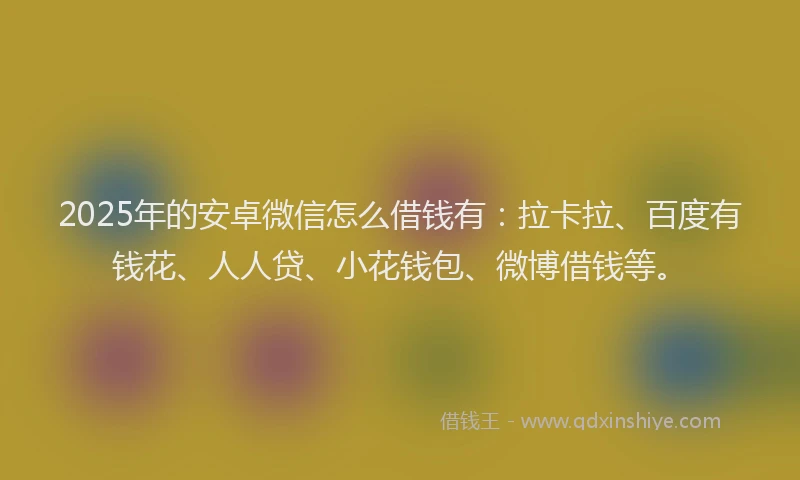 2025年的安卓微信怎么借钱有：拉卡拉、百度有钱花、人人贷、小花钱包、微博借钱等。