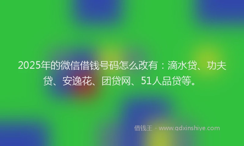 2025年的微信借钱号码怎么改有：滴水贷、功夫贷、安逸花、团贷网、51人品贷等。