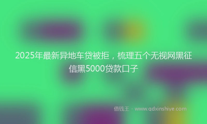 2025年最新异地车贷被拒，梳理五个无视网黑征信黑5000贷款口子