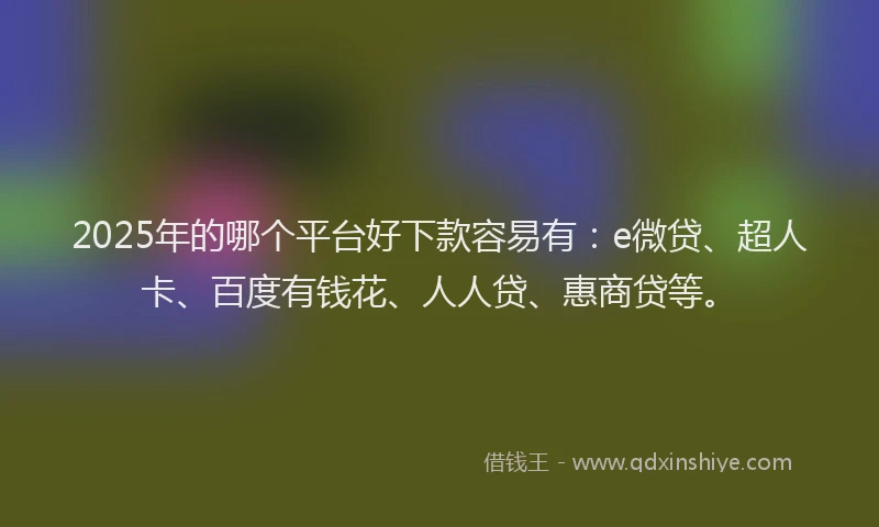 2025年的哪个平台好下款容易有：e微贷、超人卡、百度有钱花、人人贷、惠商贷等。