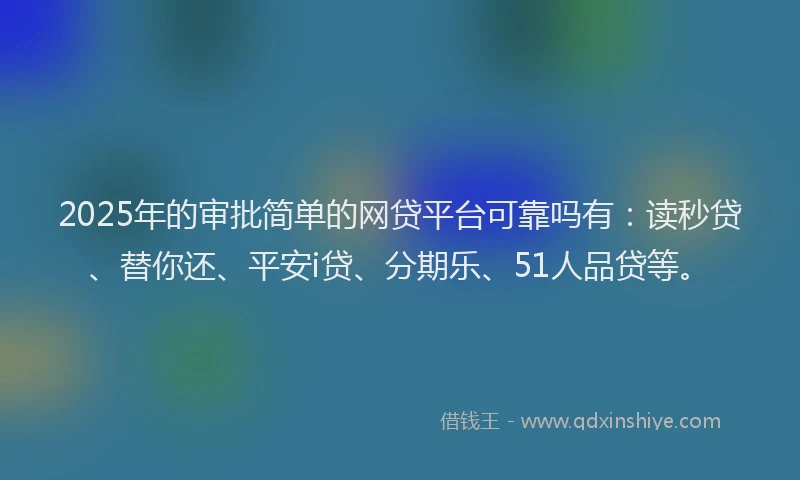 2025年的审批简单的网贷平台可靠吗有：读秒贷、替你还、平安i贷、分期乐、51人品贷等。