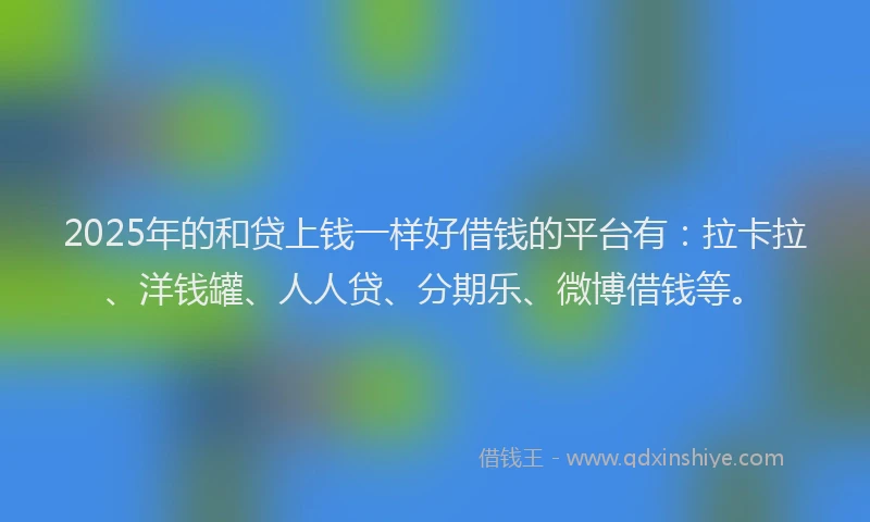 2025年的和贷上钱一样好借钱的平台有：拉卡拉、洋钱罐、人人贷、分期乐、微博借钱等。