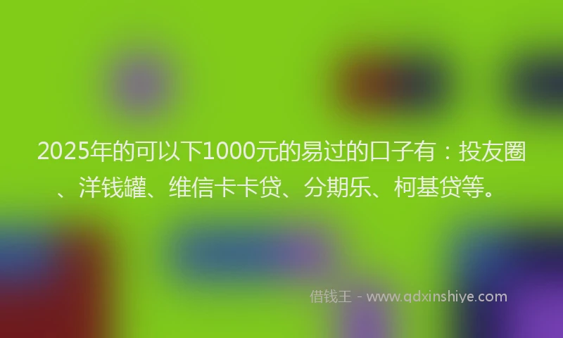 2025年的可以下1000元的易过的口子有：投友圈、洋钱罐、维信卡卡贷、分期乐、柯基贷等。