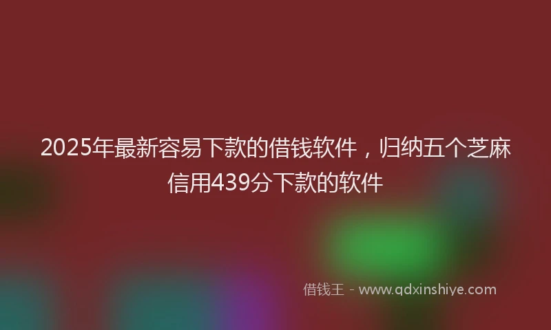 2025年最新容易下款的借钱软件，归纳五个芝麻信用439分下款的软件