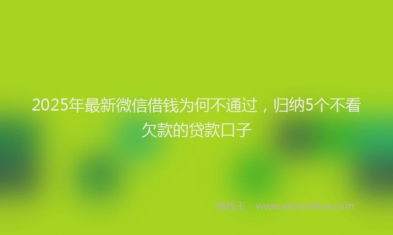2025年最新微信借钱为何不通过，归纳5个不看欠款的贷款口子