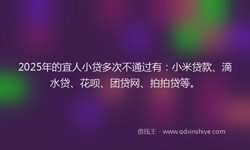2025年的宜人小贷多次不通过有：小米贷款、滴水贷、花呗、团贷网、拍拍贷等。