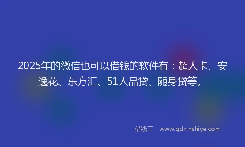 2025年的微信也可以借钱的软件有：超人卡、安逸花、东方汇、51人品贷、随身贷等。
