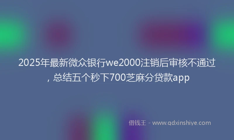 2025年最新微众银行we2000注销后审核不通过，总结五个秒下700芝麻分贷款app