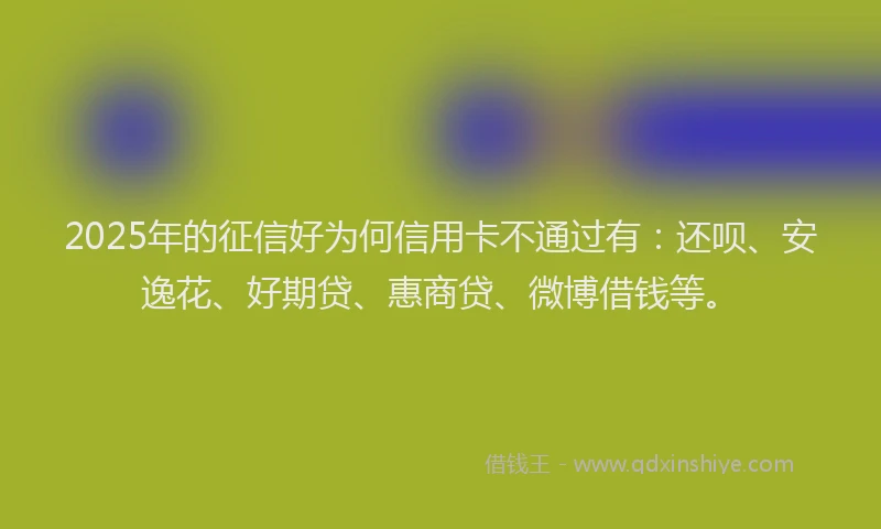 2025年的征信好为何信用卡不通过有：还呗、安逸花、好期贷、惠商贷、微博借钱等。