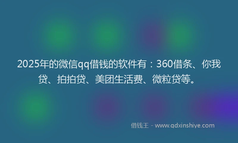 2025年的微信qq借钱的软件有：360借条、你我贷、拍拍贷、美团生活费、微粒贷等。