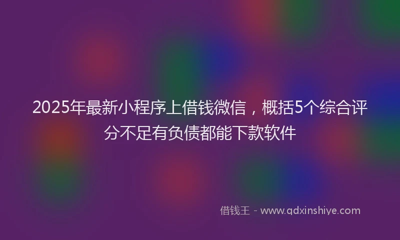 2025年最新小程序上借钱微信，概括5个综合评分不足有负债都能下款软件