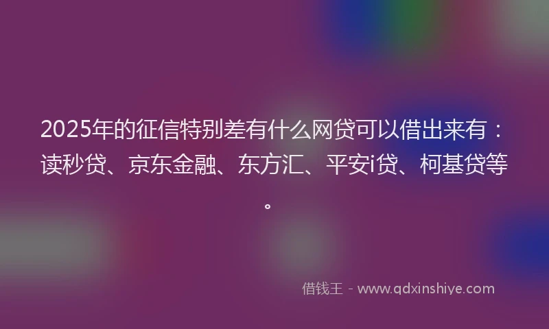 2025年的征信特别差有什么网贷可以借出来有：读秒贷、京东金融、东方汇、平安i贷、柯基贷等。