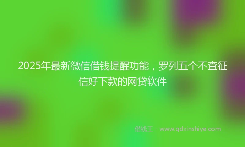 2025年最新微信借钱提醒功能，罗列五个不查征信好下款的网贷软件