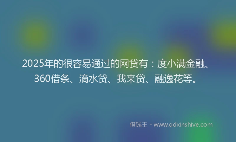 2025年的很容易通过的网贷有：度小满金融、360借条、滴水贷、我来贷、融逸花等。