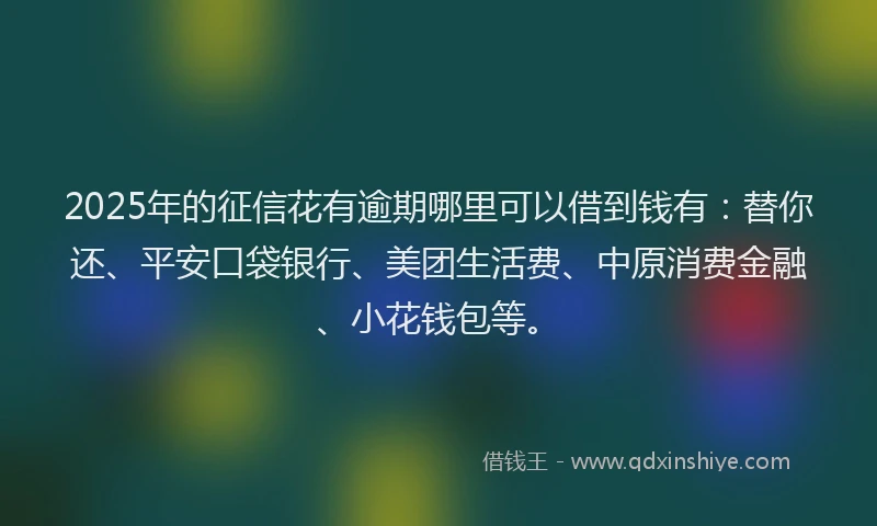 2025年的征信花有逾期哪里可以借到钱有：替你还、平安口袋银行、美团生活费、中原消费金融、小花钱包等。