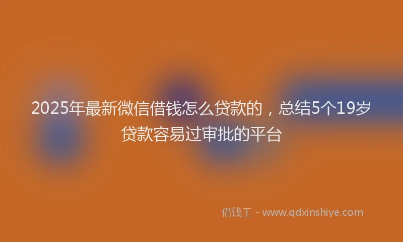 2025年最新微信借钱怎么贷款的，总结5个19岁贷款容易过审批的平台